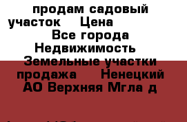 продам садовый участок  › Цена ­ 199 000 - Все города Недвижимость » Земельные участки продажа   . Ненецкий АО,Верхняя Мгла д.